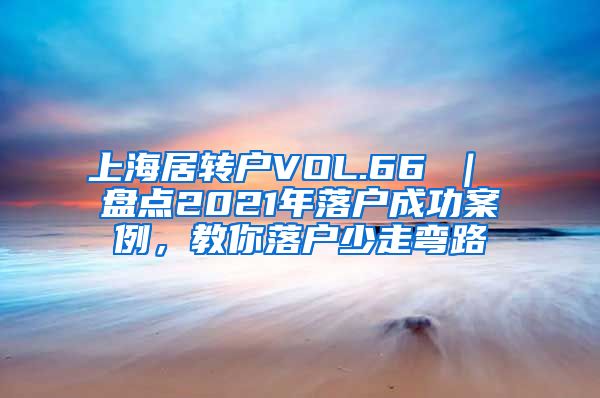 上海居转户VOL.66 ｜ 盘点2021年落户成功案例，教你落户少走弯路