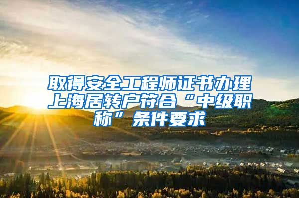 取得安全工程师证书办理上海居转户符合“中级职称”条件要求