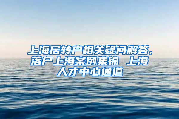 上海居转户相关疑问解答,落户上海案例集锦 上海人才中心通道