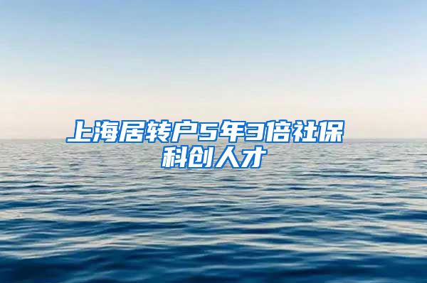 上海居转户5年3倍社保 科创人才