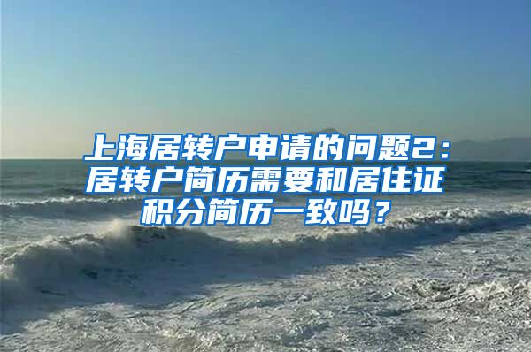 上海居转户申请的问题2：居转户简历需要和居住证积分简历一致吗？