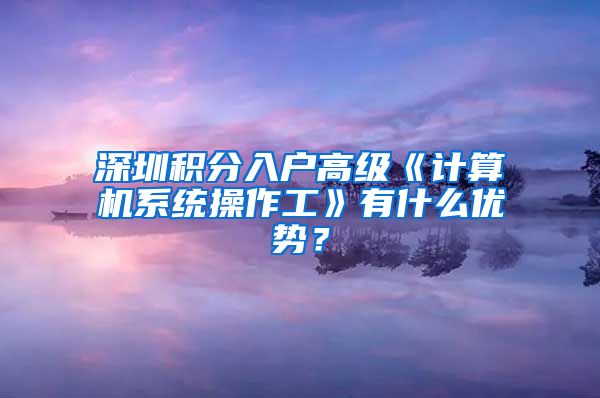 深圳积分入户高级《计算机系统操作工》有什么优势？