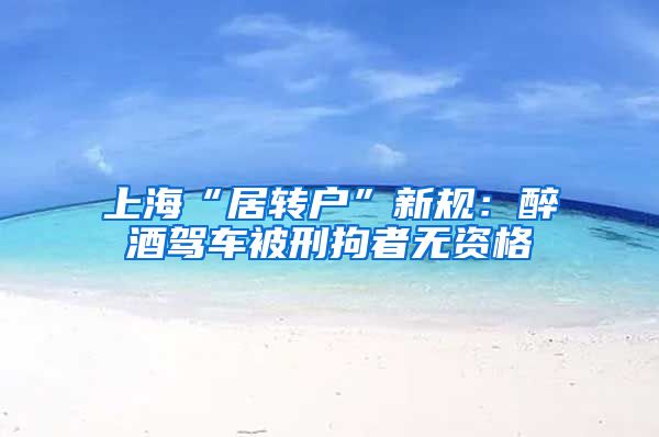 上海“居转户”新规：醉酒驾车被刑拘者无资格