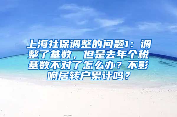 上海社保调整的问题1：调整了基数，但是去年个税基数不对了怎么办？不影响居转户累计吗？