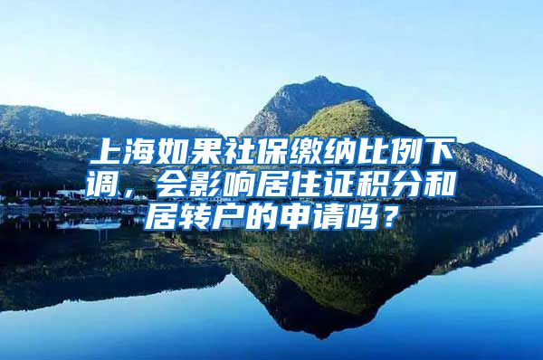 上海如果社保缴纳比例下调，会影响居住证积分和居转户的申请吗？
