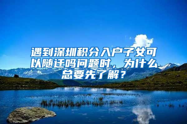 遇到深圳积分入户子女可以随迁吗问题时，为什么总要先了解？