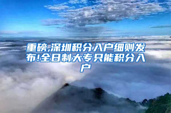 重磅,深圳积分入户细则发布!全日制大专只能积分入户