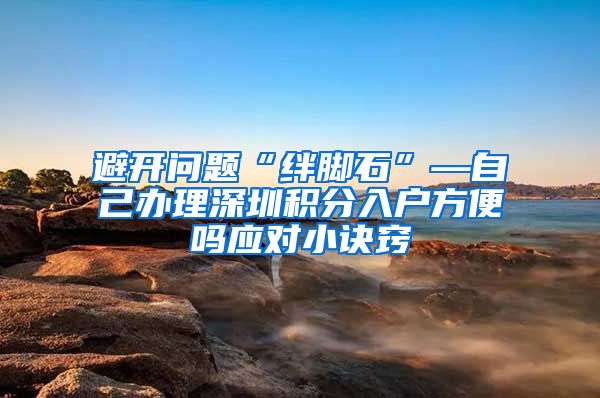 避开问题“绊脚石”—自己办理深圳积分入户方便吗应对小诀窍