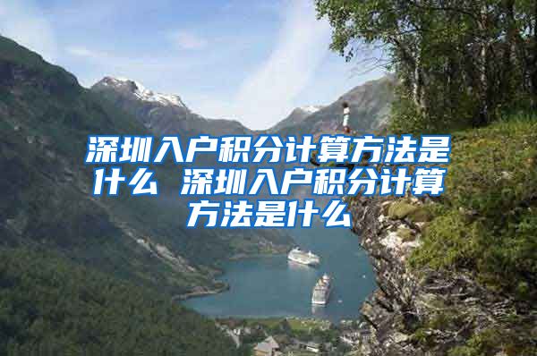 深圳入户积分计算方法是什么 深圳入户积分计算方法是什么