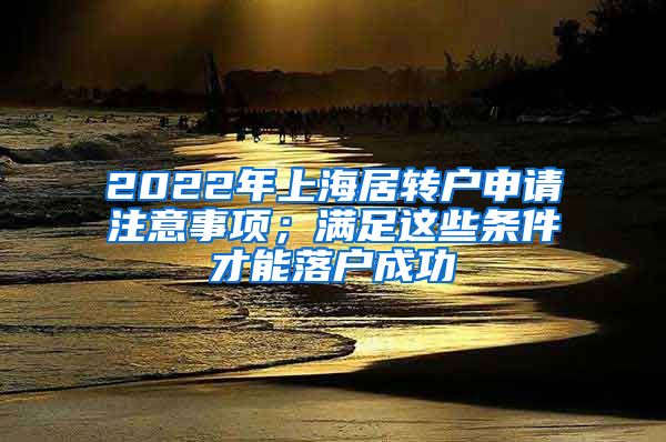 2022年上海居转户申请注意事项；满足这些条件才能落户成功