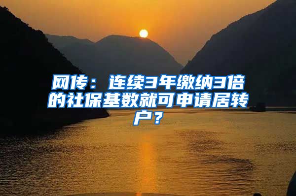 网传：连续3年缴纳3倍的社保基数就可申请居转户？