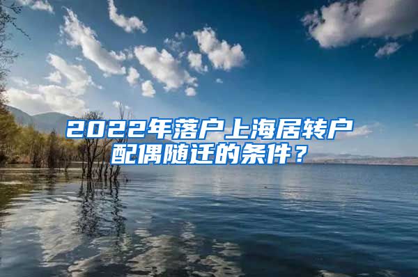 2022年落户上海居转户配偶随迁的条件？