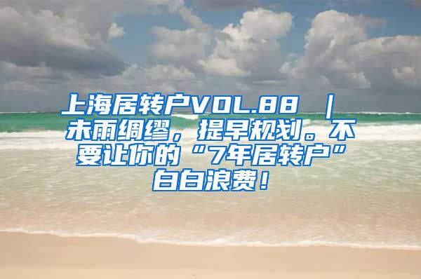 上海居转户VOL.88 ｜ 未雨绸缪，提早规划。不要让你的“7年居转户”白白浪费！