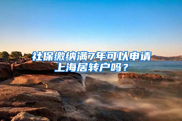 社保缴纳满7年可以申请上海居转户吗？