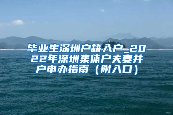 毕业生深圳户籍入户_2022年深圳集体户夫妻并户申办指南（附入口）