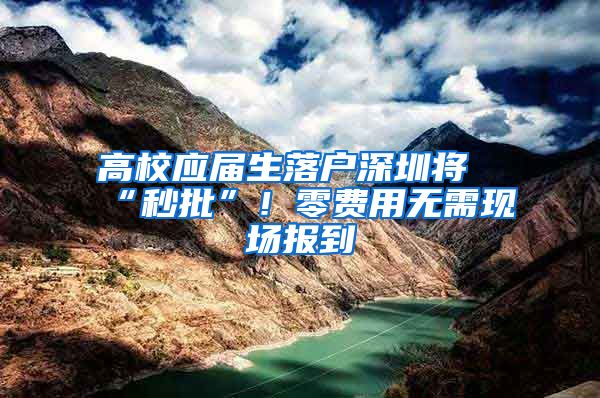 高校应届生落户深圳将“秒批”！零费用无需现场报到