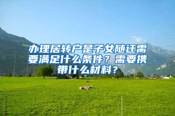 办理居转户是子女随迁需要满足什么条件？需要携带什么材料？