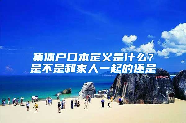 集体户口本定义是什么？是不是和家人一起的还是