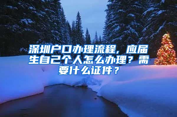 深圳户口办理流程, 应届生自己个人怎么办理？需要什么证件？