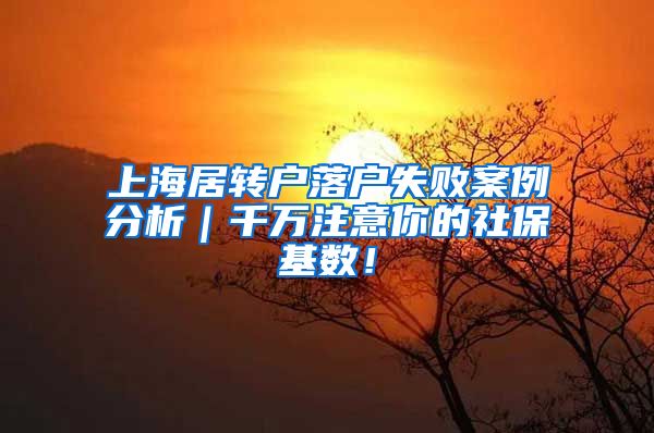 上海居转户落户失败案例分析｜千万注意你的社保基数！