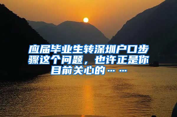 应届毕业生转深圳户口步骤这个问题，也许正是你目前关心的……