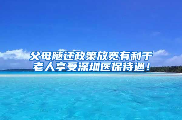 父母随迁政策放宽有利于老人享受深圳医保待遇！