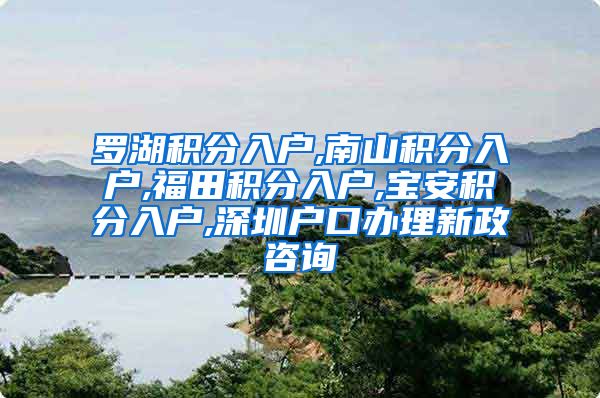 罗湖积分入户,南山积分入户,福田积分入户,宝安积分入户,深圳户口办理新政咨询