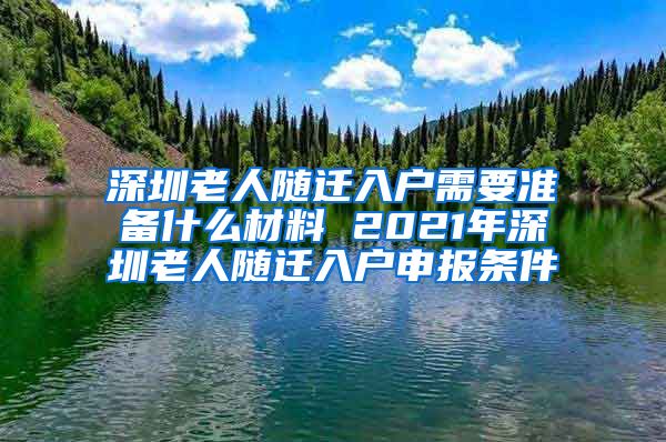 深圳老人随迁入户需要准备什么材料 2021年深圳老人随迁入户申报条件