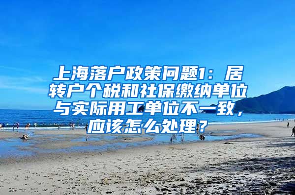 上海落户政策问题1：居转户个税和社保缴纳单位与实际用工单位不一致，应该怎么处理？