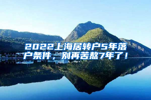 2022上海居转户5年落户条件，别再苦熬7年了！