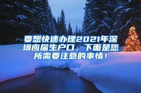 要想快速办理2021年深圳应届生户口，下面是您所需要注意的事情！