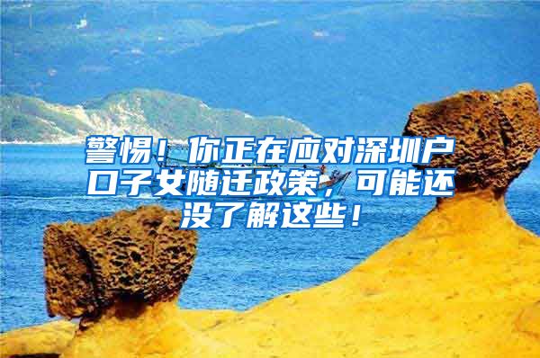 警惕！你正在应对深圳户口子女随迁政策，可能还没了解这些！