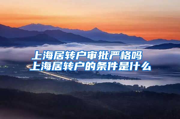 上海居转户审批严格吗 上海居转户的条件是什么
