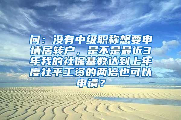 问：没有中级职称想要申请居转户，是不是最近3年我的社保基数达到上年度社平工资的两倍也可以申请？