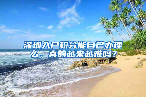 深圳入户积分能自己办理么，真的越来越难吗？