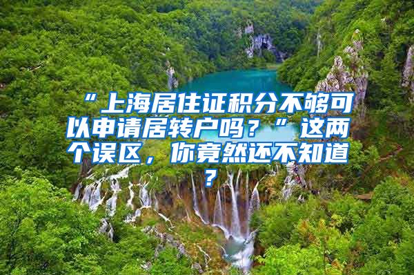 “上海居住证积分不够可以申请居转户吗？”这两个误区，你竟然还不知道？