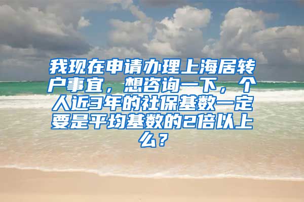 我现在申请办理上海居转户事宜，想咨询一下，个人近3年的社保基数一定要是平均基数的2倍以上么？