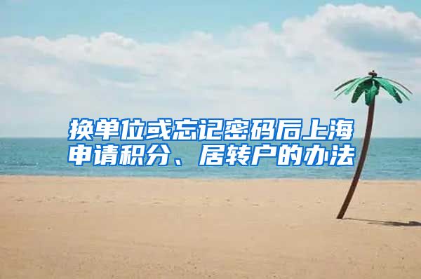 换单位或忘记密码后上海申请积分、居转户的办法