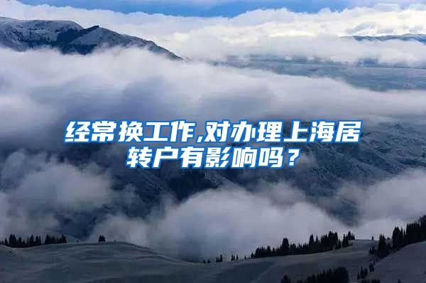 经常换工作,对办理上海居转户有影响吗？