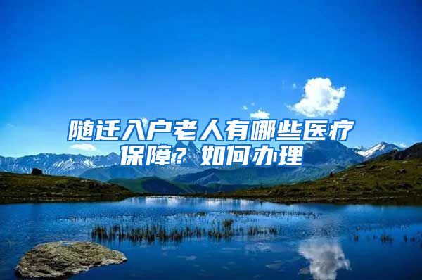 随迁入户老人有哪些医疗保障？如何办理