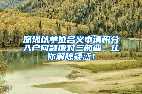 深圳以单位名义申请积分入户问题应对三部曲，让你解除疑惑！