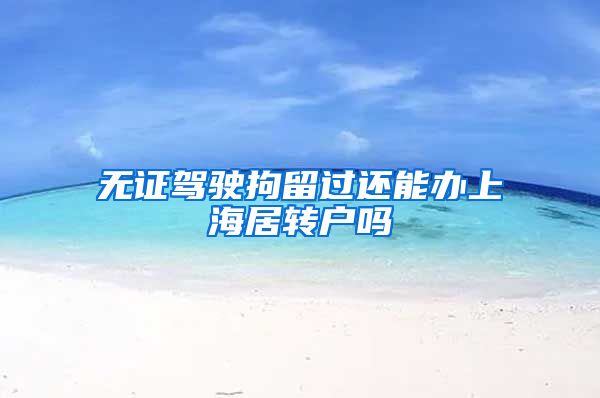 无证驾驶拘留过还能办上海居转户吗