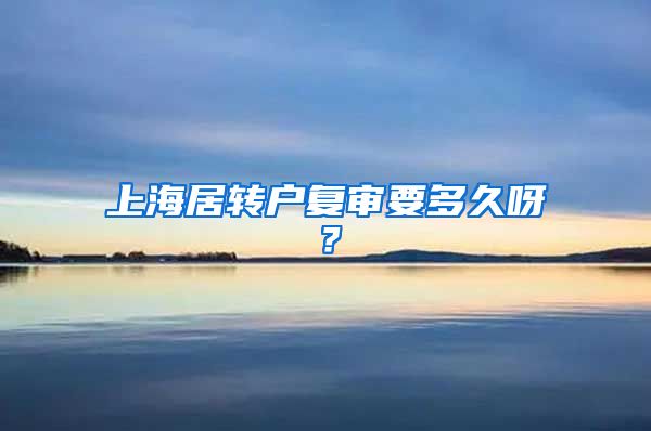 上海居转户复审要多久呀？