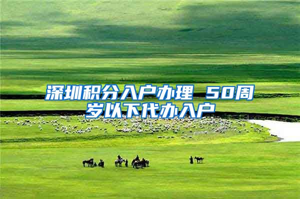 深圳积分入户办理 50周岁以下代办入户