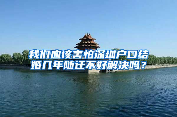 我们应该害怕深圳户口结婚几年随迁不好解决吗？