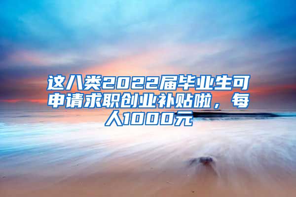 这八类2022届毕业生可申请求职创业补贴啦，每人1000元