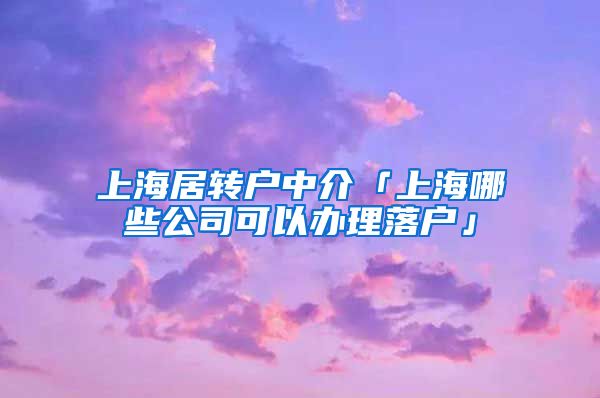 上海居转户中介「上海哪些公司可以办理落户」