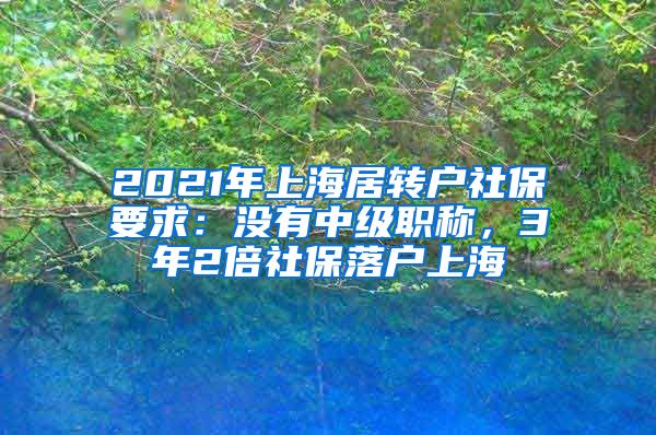 2021年上海居转户社保要求：没有中级职称，3年2倍社保落户上海