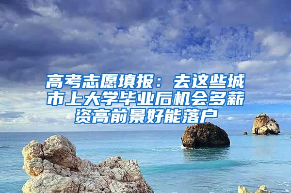 高考志愿填报：去这些城市上大学毕业后机会多薪资高前景好能落户