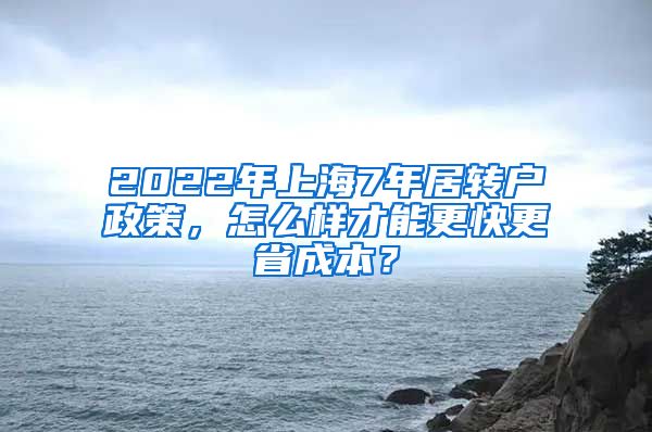 2022年上海7年居转户政策，怎么样才能更快更省成本？